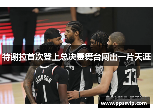 特谢拉首次登上总决赛舞台闯出一片天涯