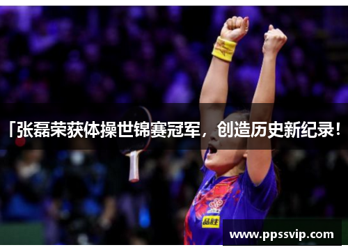 「张磊荣获体操世锦赛冠军，创造历史新纪录！」