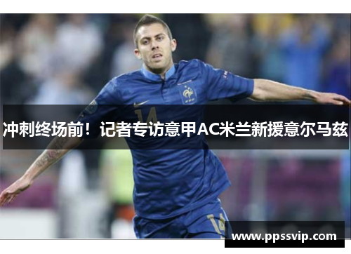 冲刺终场前！记者专访意甲AC米兰新援意尔马兹